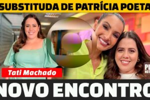 TATI MACHADO VAI SUBSTITUIR PATRICIA POETA NO ENCONTRO, não foi de Regina Volpato ou Catia Fonseca